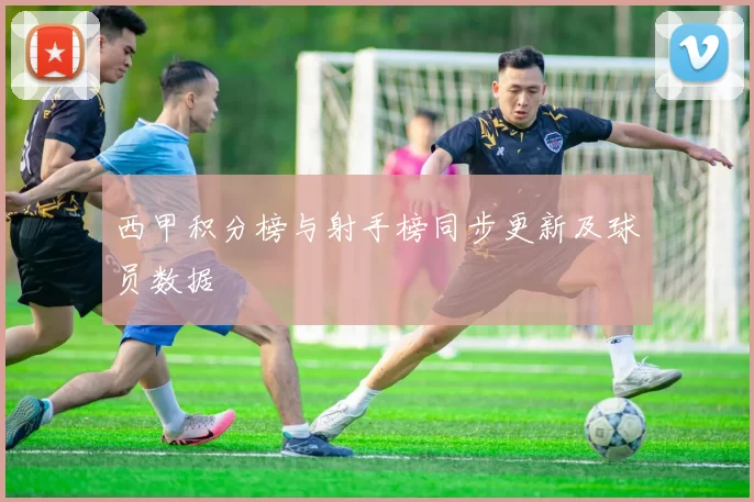 西甲积分榜与射手榜同步更新及球员数据