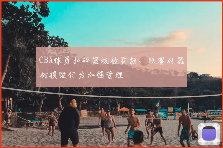 CBA球员扣碎篮板被罚款，联赛对器材损毁行为加强管理
