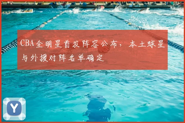 CBA全明星首发阵容公布，本土球星与外援对阵名单确定