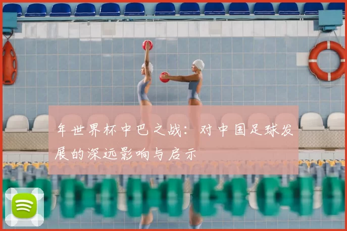 年世界杯中巴之战：对中国足球发展的深远影响与启示