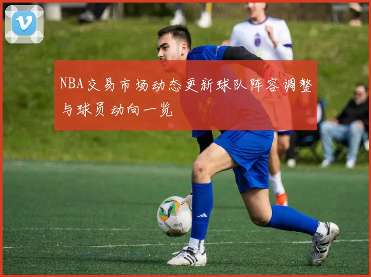 NBA交易市场动态更新球队阵容调整与球员动向一览
