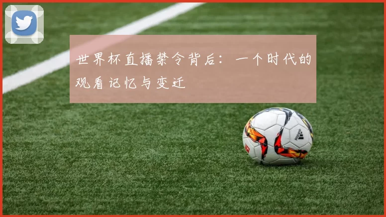 世界杯直播禁令背后:一个时代的观看记忆与变迁
