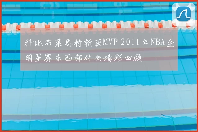 科比布莱恩特斩获MVP 2011年NBA全明星赛东西部对决精彩回顾