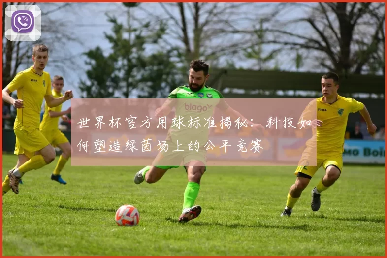 世界杯官方用球标准揭秘:科技如何塑造绿茵场上的公平竞赛