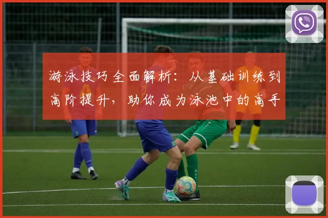 游泳技巧全面解析：从基础训练到高阶提升，助你成为泳池中的高手