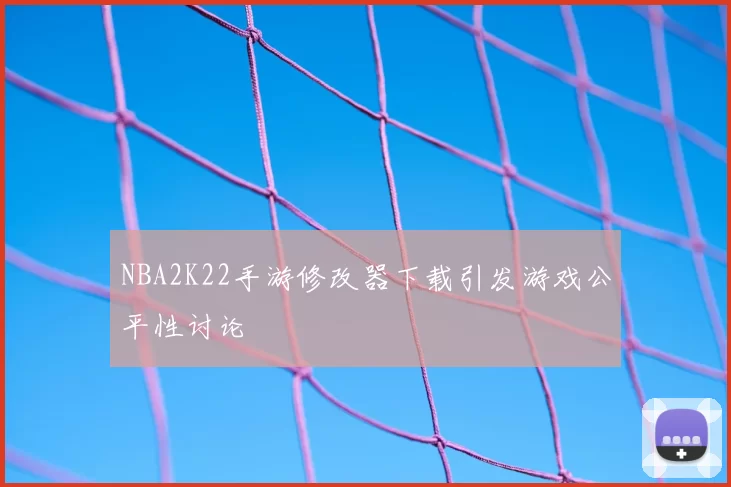 NBA2K22手游修改器下载引发游戏公平性讨论