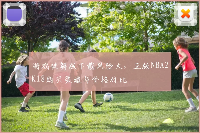 游戏破解版下载风险大，正版NBA2K18购买渠道与价格对比