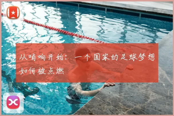 从哨响开始:一个国家的足球梦想如何被点燃