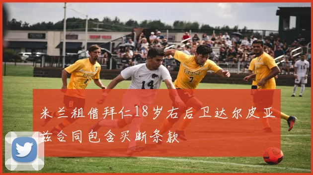 米兰租借拜仁18岁右后卫达尔皮亚兹合同包含买断条款