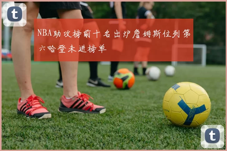 NBA助攻榜前十名出炉詹姆斯位列第六哈登未进榜单