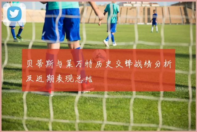 贝蒂斯与莱万特历史交锋战绩分析及近期表现总结