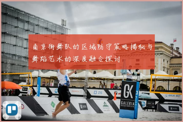 南京街舞队的区域防守策略揭秘与舞蹈艺术的深度融合探讨