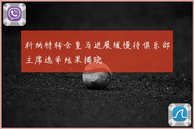 科纳特转会皇马进展缓慢待俱乐部主席选举结果揭晓