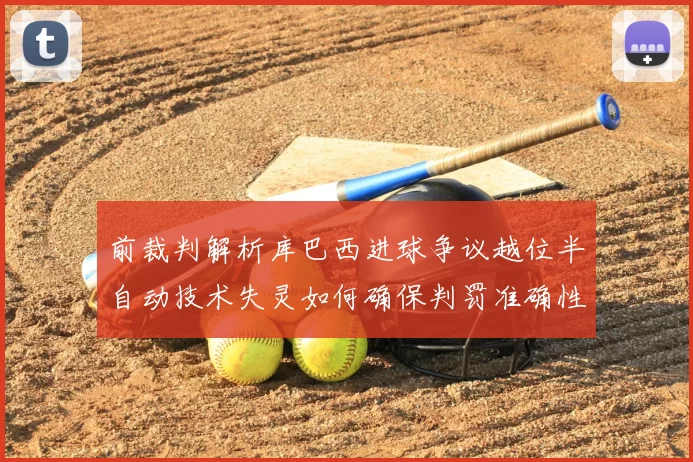 前裁判解析库巴西进球争议越位半自动技术失灵如何确保判罚准确性