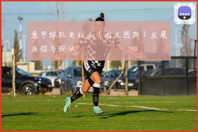 意甲球队老妇人（尤文图斯）发展历程与现状