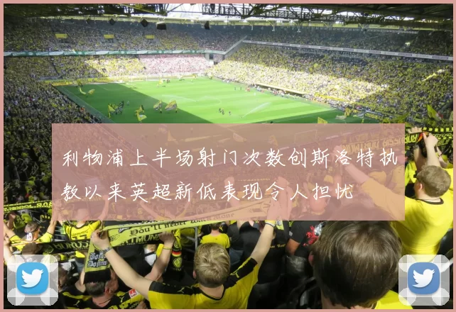 利物浦上半场射门次数创斯洛特执教以来英超新低表现令人担忧