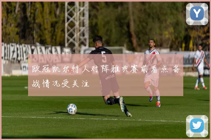欧冠凯尔特人对阵雅典赛前看点 备战情况受关注