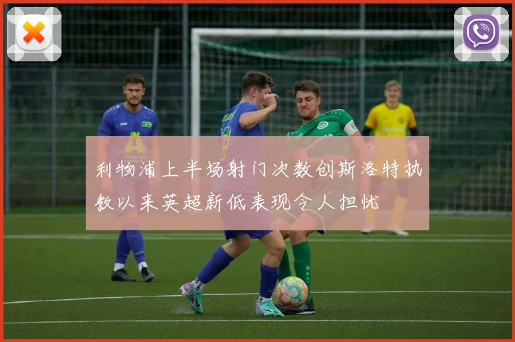 利物浦上半场射门次数创斯洛特执教以来英超新低表现令人担忧