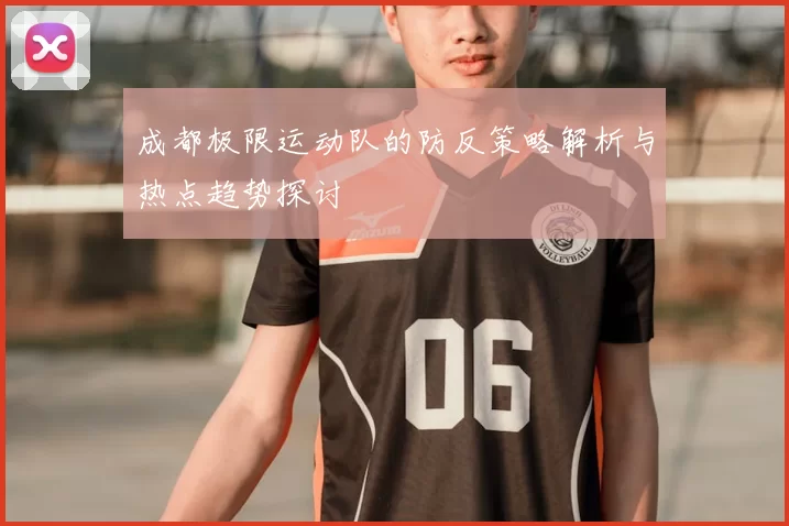 成都极限运动队的防反策略解析与热点趋势探讨