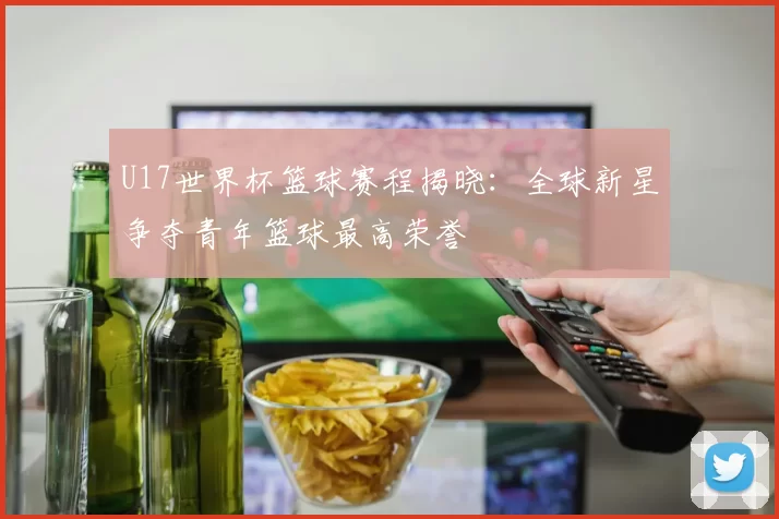U17世界杯篮球赛程揭晓：全球新星争夺青年篮球最高荣誉