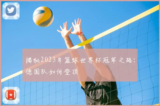 揭秘2023年篮球世界杯冠军之路：德国队如何登顶