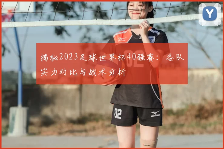 揭秘2023足球世界杯40强赛：各队实力对比与战术分析