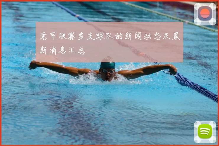 意甲联赛多支球队的新闻动态及最新消息汇总