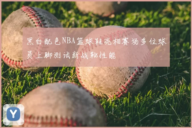 黑白配色NBA篮球鞋亮相赛场多位球员上脚测试新战靴性能