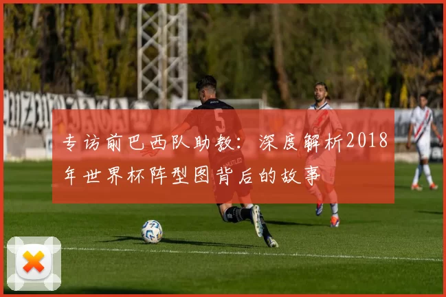 专访前巴西队助教：深度解析2018年世界杯阵型图背后的故事