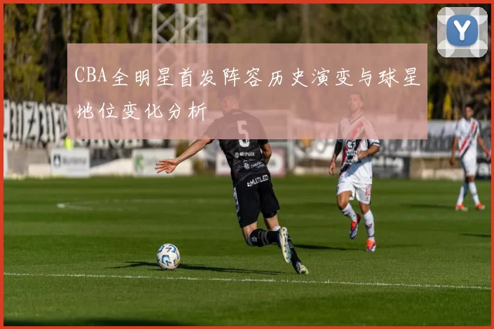 CBA全明星首发阵容历史演变与球星地位变化分析
