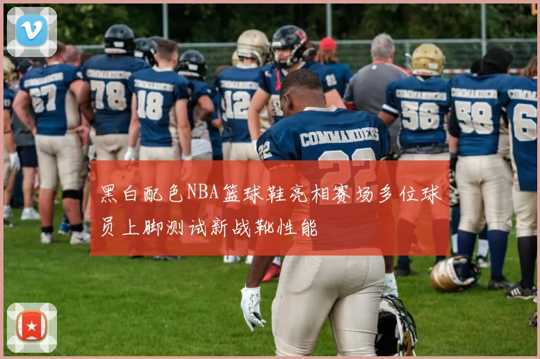 黑白配色NBA篮球鞋亮相赛场多位球员上脚测试新战靴性能