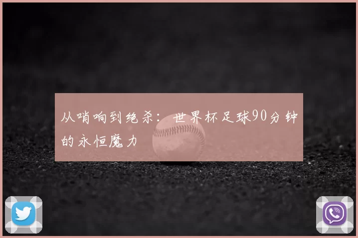 从哨响到绝杀:世界杯足球90分钟的永恒魔力