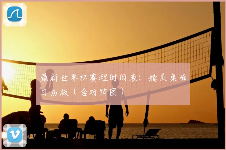 最新世界杯赛程时间表:精美桌面日历版(含对阵图)