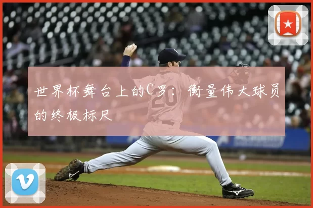 世界杯舞台上的C罗：衡量伟大球员的终极标尺