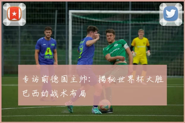 专访前德国主帅:揭秘世界杯大胜巴西的战术布局