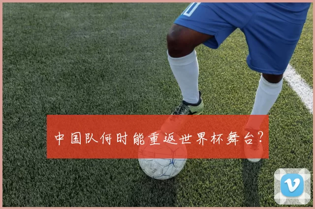中国队何时能重返世界杯舞台?