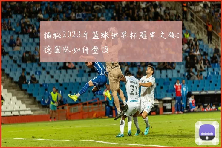 揭秘2023年篮球世界杯冠军之路：德国队如何登顶