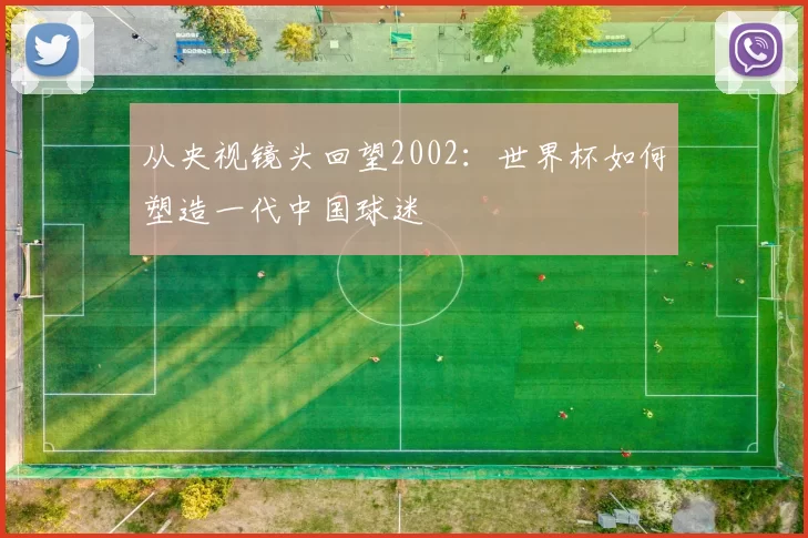 从央视镜头回望2002:世界杯如何塑造一代中国球迷