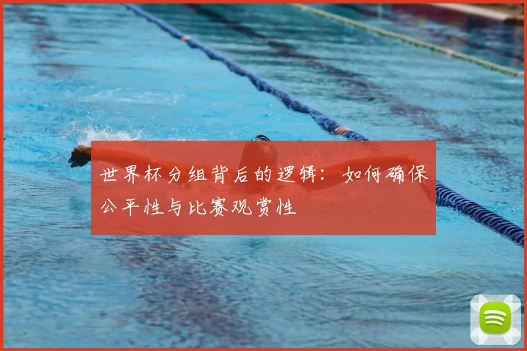 世界杯分组背后的逻辑:如何确保公平性与比赛观赏性