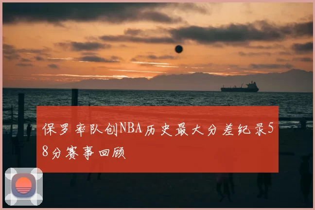 保罗率队创NBA历史最大分差纪录58分赛事回顾
