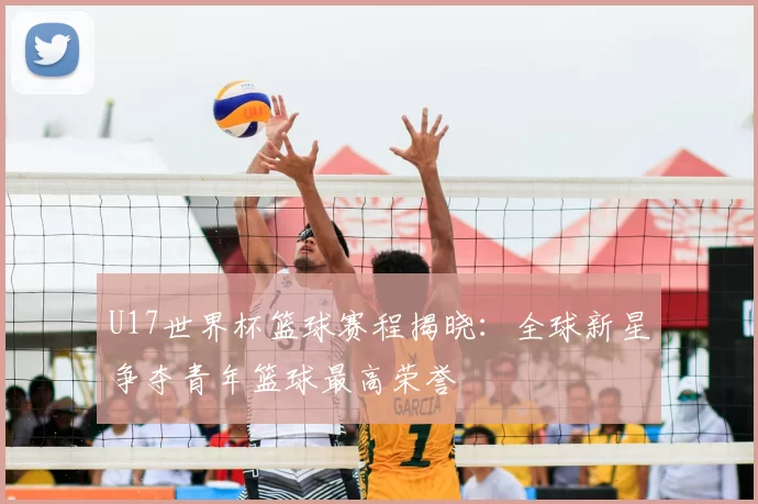 U17世界杯篮球赛程揭晓:全球新星争夺青年篮球最高荣誉