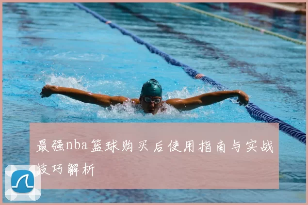 最强nba篮球购买后使用指南与实战技巧解析