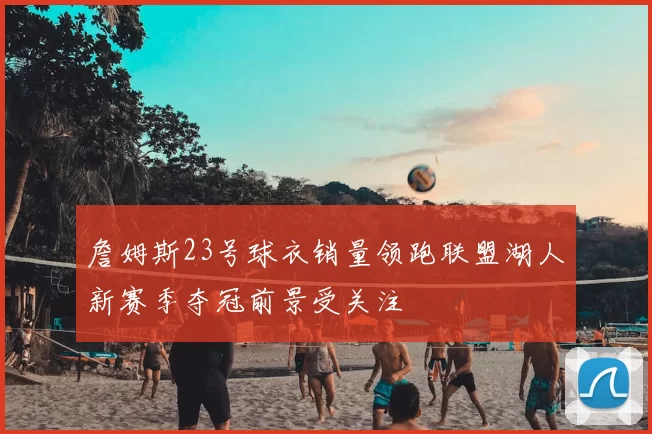 詹姆斯23号球衣销量领跑联盟湖人新赛季夺冠前景受关注