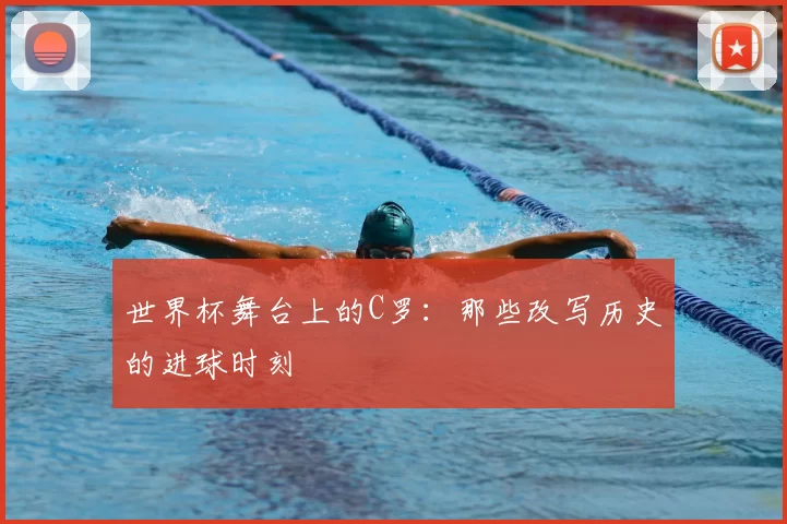 世界杯舞台上的C罗：那些改写历史的进球时刻