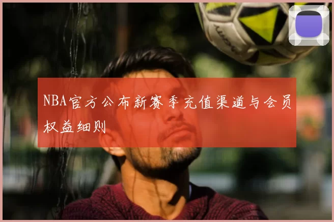 NBA官方公布新赛季充值渠道与会员权益细则