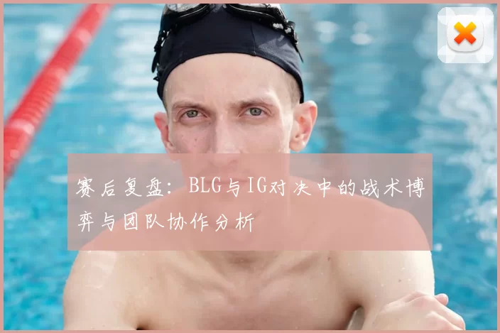 赛后复盘：BLG与IG对决中的战术博弈与团队协作分析