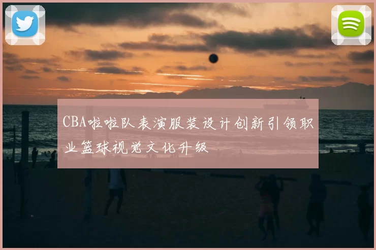 CBA啦啦队表演服装设计创新引领职业篮球视觉文化升级
