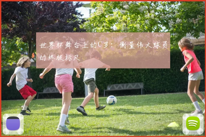 世界杯舞台上的C罗：衡量伟大球员的终极标尺