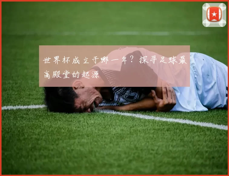 世界杯成立于哪一年?探寻足球最高殿堂的起源