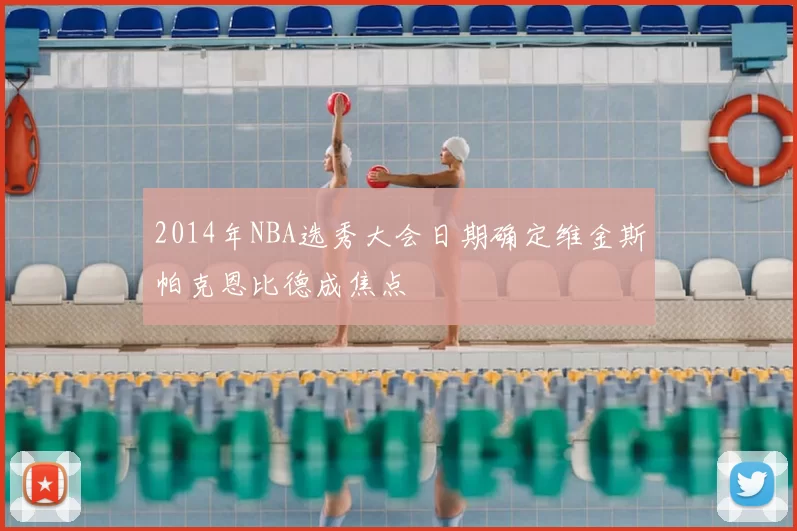 2014年NBA选秀大会日期确定维金斯帕克恩比德成焦点